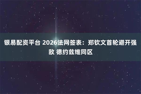 银易配资平台 2026法网签表：郑钦文首轮避开强敌 德约兹维同区