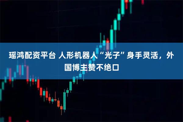 瑶鸿配资平台 人形机器人“光子”身手灵活，外国博主赞不绝口