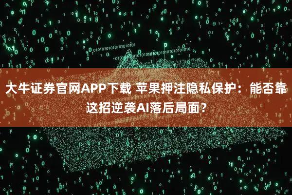 大牛证券官网APP下载 苹果押注隐私保护：能否靠这招逆袭AI落后局面？
