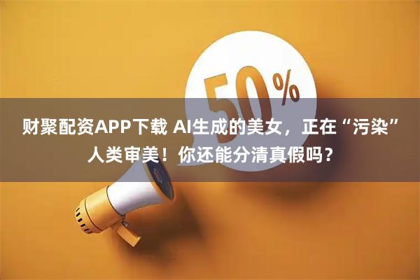 财聚配资APP下载 AI生成的美女，正在“污染”人类审美！你还能分清真假吗？
